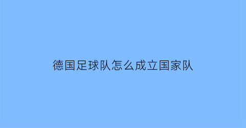 德国足球队怎么成立国家队(德国国家足球队队徽)