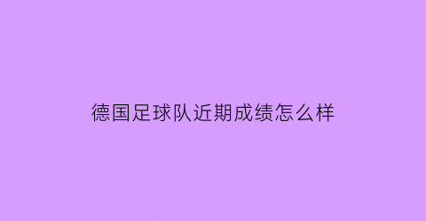 德国足球队近期成绩怎么样(德国国家足球队战绩)