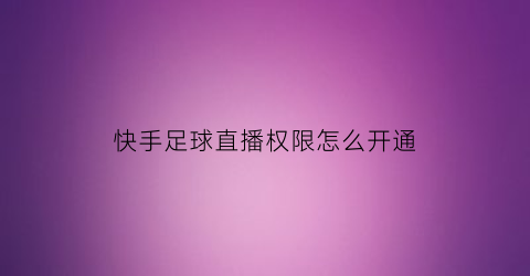 快手足球直播权限怎么开通(快手足球直播权限怎么开通不了)