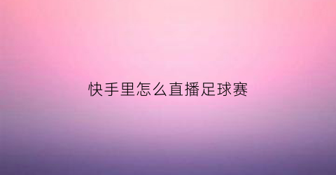 快手里怎么直播足球赛(快手如何直播足球)