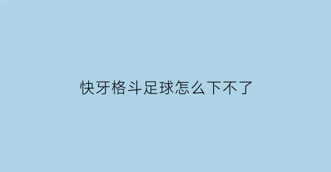 快牙格斗足球怎么下不了(快牙对战足球)