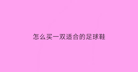 怎么买一双适合的足球鞋(怎么买一双适合的足球鞋呢)