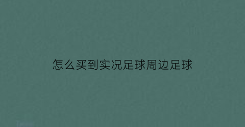 怎么买到实况足球周边足球(怎么买到实况足球周边足球球员)