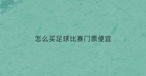 怎么买足球比赛门票便宜(怎么买足球比赛门票便宜点)