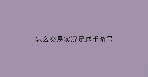 怎么交易实况足球手游号(实况足球怎样卖号)