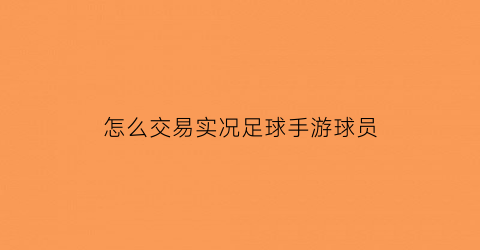 怎么交易实况足球手游球员(实况足球手游怎样交易球员)