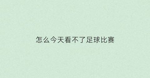 怎么今天看不了足球比赛(怎么今天看不了足球比赛呢)