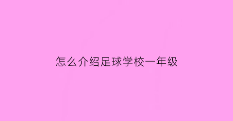 怎么介绍足球学校一年级(学校足球队介绍词200字)