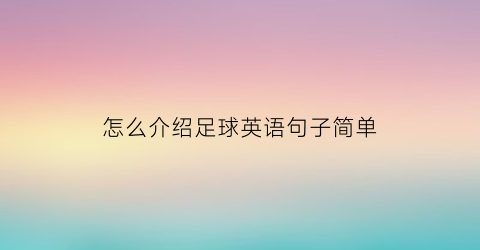 怎么介绍足球英语句子简单(足球英文介绍50个词)