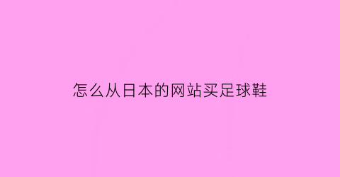 怎么从日本的网站买足球鞋(日本足球鞋代购网站)