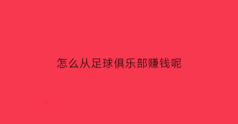 怎么从足球俱乐部赚钱呢(怎么从足球俱乐部赚钱呢知乎)