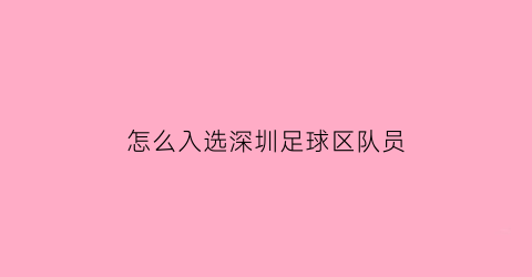 怎么入选深圳足球区队员(深圳足协选拔小球员)