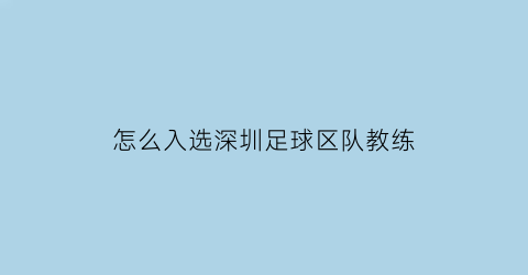 怎么入选深圳足球区队教练(深圳足球队教练是谁)