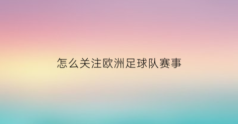 怎么关注欧洲足球队赛事(欧洲足球在哪看)