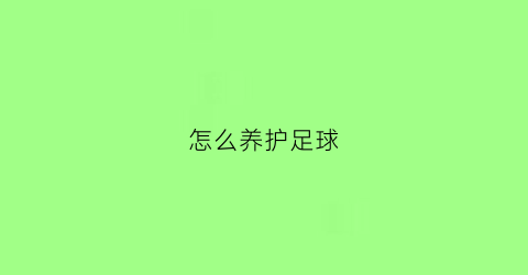 怎么养护足球(如何保养足球)