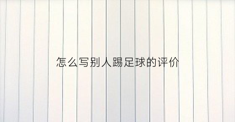 怎么写别人踢足球的评价(怎么写别人踢足球的评价句子)