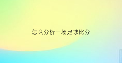 怎么分析一场足球比分(如何判断足球比赛的比分)