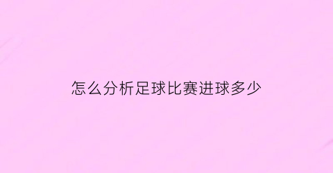 怎么分析足球比赛进球多少(怎么分析足球比赛进球多少次)