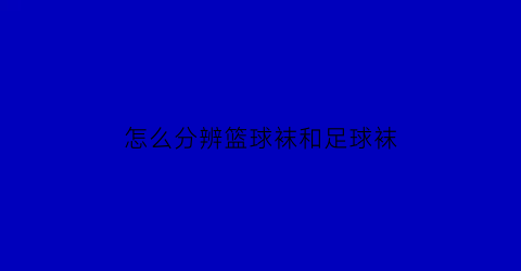 怎么分辨篮球袜和足球袜(篮球袜区别)