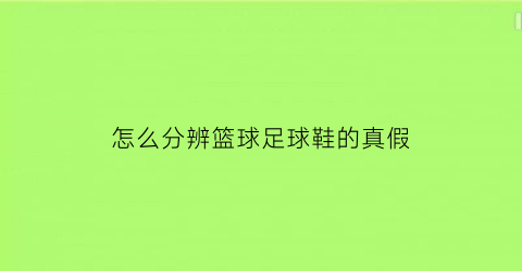 怎么分辨篮球足球鞋的真假(怎么辨别篮球鞋是真是假)