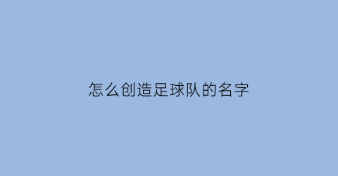 怎么创造足球队的名字(怎么起足球队名字)