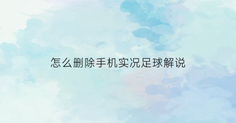 怎么删除手机实况足球解说(实况足球手游怎么删除解说包)