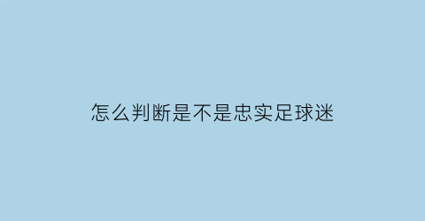 怎么判断是不是忠实足球迷(怎么判断足球好不好)