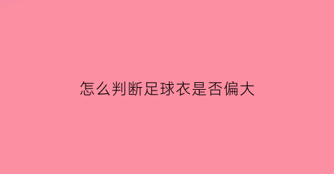 怎么判断足球衣是否偏大(足球球衣怎么鉴定)