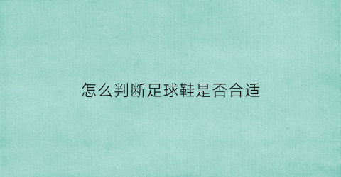 怎么判断足球鞋是否合适(怎么判断足球鞋是否合适穿)