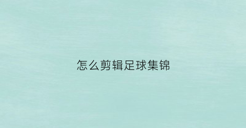 怎么剪辑足球集锦(怎么剪辑足球集锦视频教程)