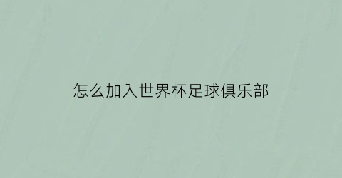 怎么加入世界杯足球俱乐部(怎么加入世界杯足球俱乐部比赛)