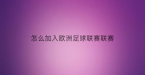 怎么加入欧洲足球联赛联赛(欧洲球队怎么参加世界杯)