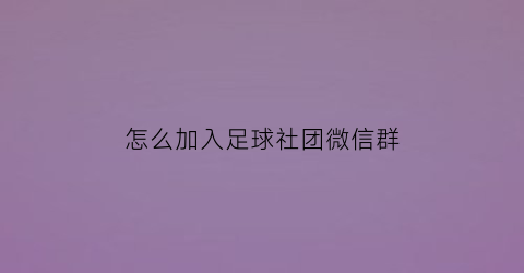 怎么加入足球社团微信群(足球业余俱乐部怎么加入)