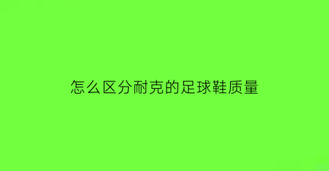 怎么区分耐克的足球鞋质量(耐克足球鞋怎么分级)