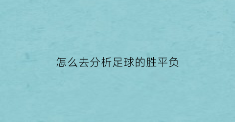 怎么去分析足球的胜平负(如何判断一场足球的胜平负)