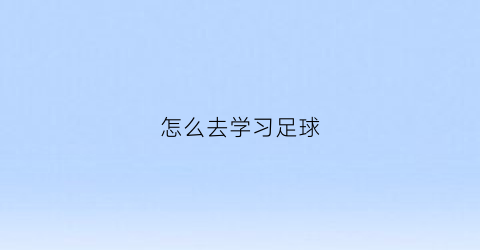 怎么去学习足球(怎样学会足球)