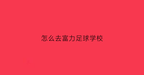 怎么去富力足球学校(富力足校在哪)