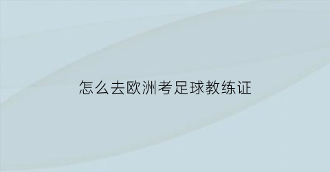 怎么去欧洲考足球教练证(欧洲教练资格证)