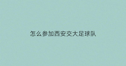 怎么参加西安交大足球队(西安交通大学足球高水平招生简章)