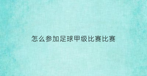 怎么参加足球甲级比赛比赛(怎样参加足球比赛)