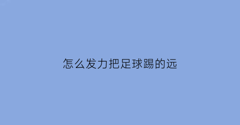 怎么发力把足球踢的远(怎么能把足球踢得又高又远)