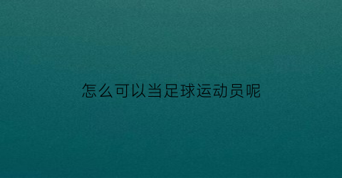 怎么可以当足球运动员呢(如何成为足球运动员要做些什么)