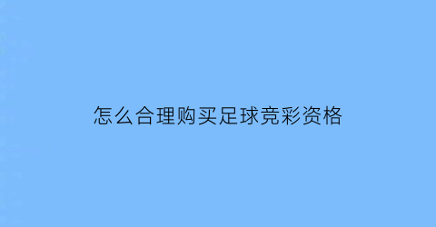 怎么合理购买足球竞彩资格(怎么合理购买足球竞彩资格呢)