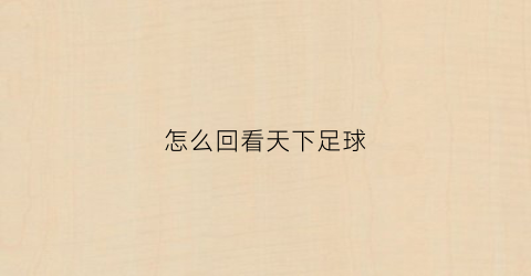 怎么回看天下足球(天下足球免费回看)