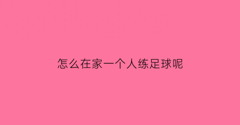 怎么在家一个人练足球呢(一个人练足球该练什么)