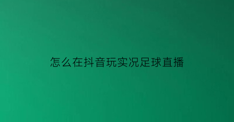 怎么在抖音玩实况足球直播(实况足球手游抖音)