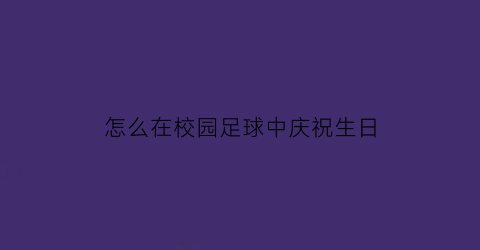 怎么在校园足球中庆祝生日(足球主题生日布置)