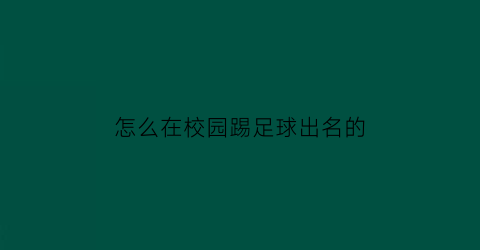 怎么在校园踢足球出名的(校园足球比赛怎么踢)