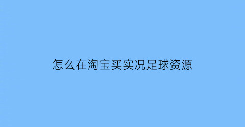 怎么在淘宝买实况足球资源(实况足球淘宝上的真的还是假的)