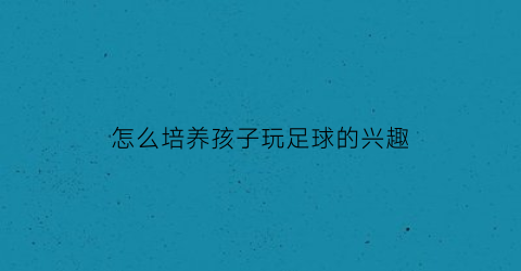 怎么培养孩子玩足球的兴趣(如何培养幼儿足球兴趣)